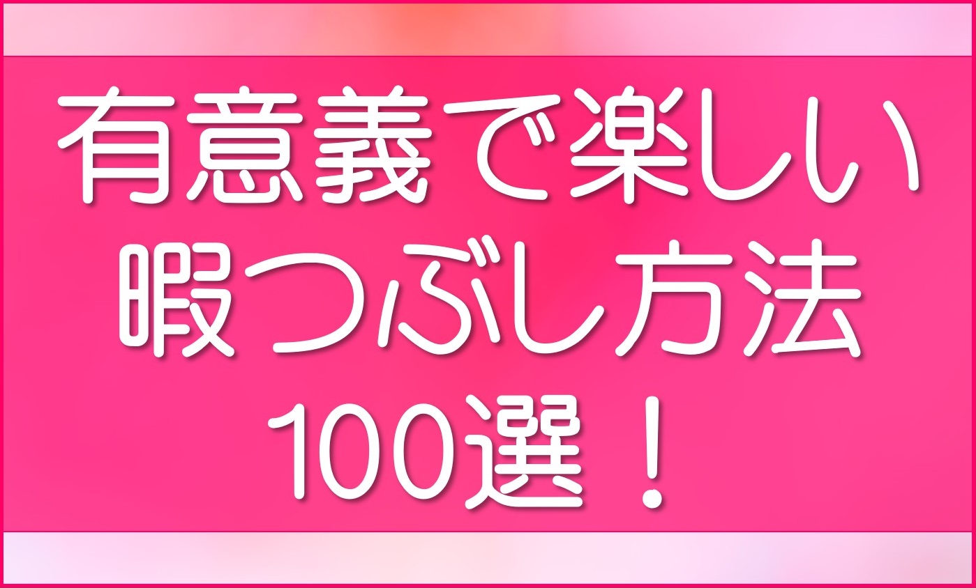 厳選 暇つぶし100選 1人でも有意義に過ごせる 無職 未婚がオススメする幸せな暇潰し方法 ほしみみblog