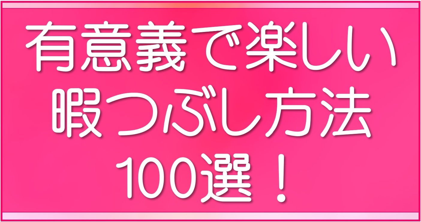 厳選 暇つぶし100選 1人でも有意義に過ごせる 無職 未婚がオススメする幸せな暇潰し方法 ほしみみblog